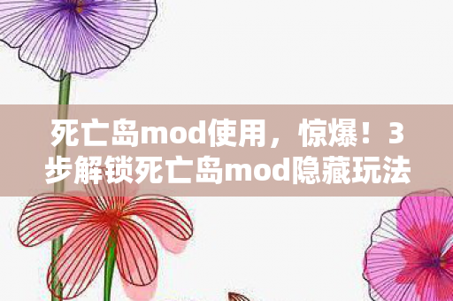 死亡岛mod使用，惊爆！3步解锁死亡岛mod隐藏玩法，99%玩家不知的终极秘密！