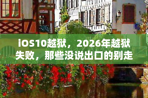 iOS10越狱，2026年越狱失败，那些没说出口的别走，最后都成了鼻子一酸的伏笔