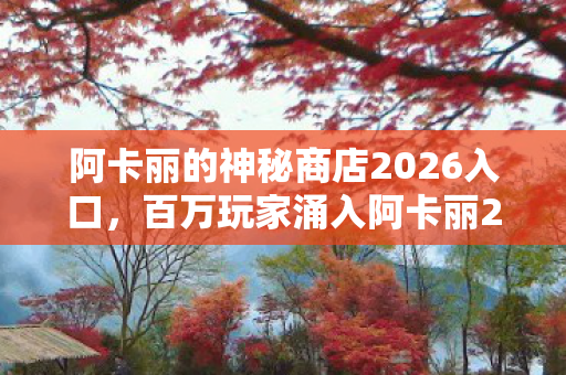 阿卡丽的神秘商店2026入口,百万玩家涌入阿卡丽2,神秘折扣背后竟藏着集体破防谜团? 阿卡丽的神秘商店2026入口,百万玩家涌入阿卡丽2,神秘折扣背后竟藏着集体破防谜团?