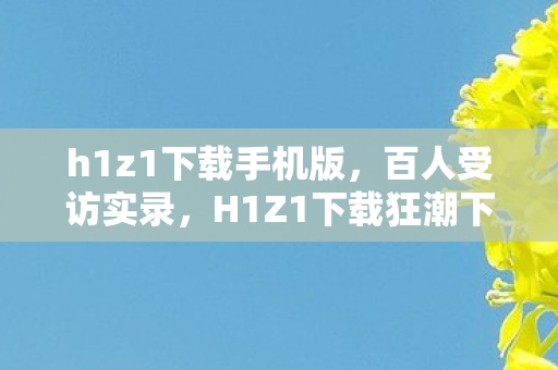 h1z1下载手机版,百人受访实录,H1Z1下载狂潮下的网吧众生相,这疑点让我绷不住了! h1z1下载手机版,百人受访实录,H1Z1下载狂潮下的网吧众生相,这疑点让我绷不住了!