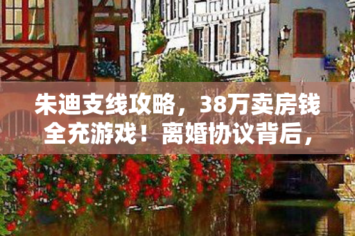 朱迪支线攻略，38万卖房钱全充游戏！离婚协议背后，妻子发现惊天隐情吓一跳！