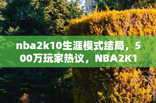nba2k10生涯模式结局,500万玩家热议,NBA2K10生涯模式这疑点,大神都绷不住了! nba2k10生涯模式结局,500万玩家热议,NBA2K10生涯模式这疑点,大神都绷不住了!