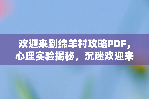欢迎来到绵羊村攻略PDF，心理实验揭秘，沉迷欢迎来到绵羊村竟是场细思极恐的脑手术？
