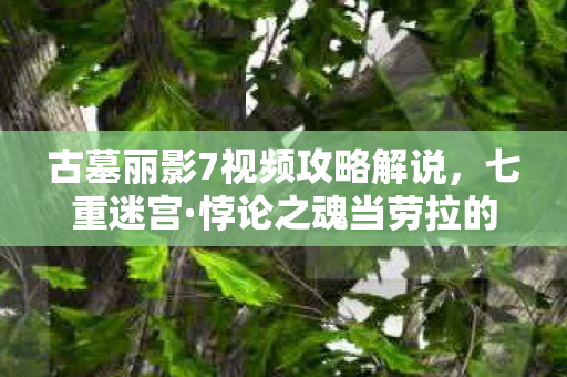 古墓丽影7视频攻略解说，七重迷宫·悖论之魂当劳拉的选择撕碎时空，你的自由是上帝的谎言？