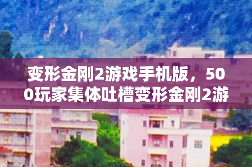 变形金刚2游戏手机版，500玩家集体吐槽变形金刚2游戏疑点，真相揭晓时众人绷不住了！