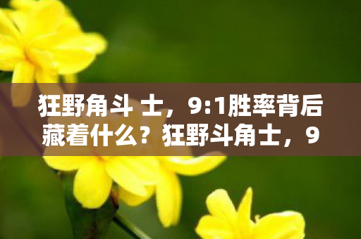 狂野角斗 士，9:1胜率背后藏着什么？狂野斗角士，99%玩家在为1%的荣耀陪跑
