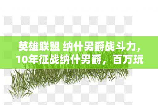 英雄联盟 纳什男爵战斗力，10年征战纳什男爵，百万玩家身份成谜，背后心酸谁人知？