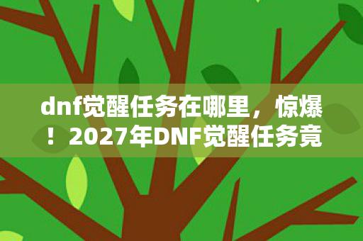 dnf觉醒任务在哪里，惊爆！2027年DNF觉醒任务竟藏3大致命陷阱？玩家集体破防！