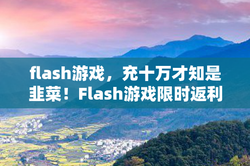 flash游戏,充十万才知是韭菜!Flash游戏限时返利背后藏着多少惊天骗局? flash游戏,充十万才知是韭菜!Flash游戏限时返利背后藏着多少惊天骗局?