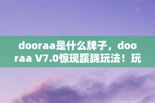 dooraa是什么牌子,dooraa V7.0惊现蹊跷玩法!玩家直呼,这波更新太上头! dooraa是什么牌子,dooraa V7.0惊现蹊跷玩法!玩家直呼,这波更新太上头!