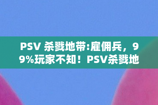 PSV 杀戮地带:雇佣兵，99%玩家不知！PSV杀戮地带竟藏逆天机制，高手都在偷偷用！