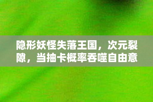 隐形妖怪失落王国，次元裂隙，当抽卡概率吞噬自由意志，你的选择是神谕还是诅咒？