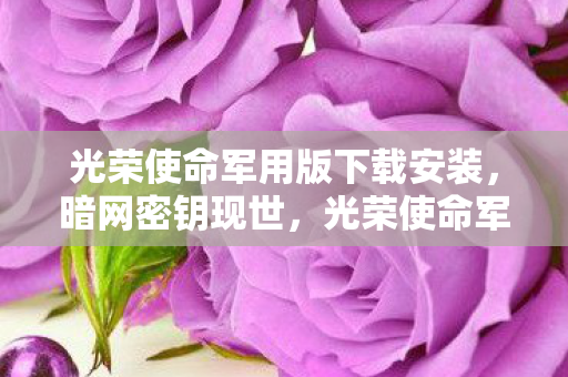光荣使命军用版下载安装,暗网密钥现世,光荣使命军用版下载背后的血色悬案与毛骨悚然真相 光荣使命军用版下载安装,暗网密钥现世,光荣使命军用版下载背后的血色悬案与毛骨悚然真相
