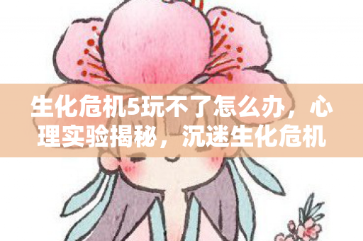生化危机5玩不了怎么办,心理实验揭秘,沉迷生化危机5竟是多巴胺的细思极恐陷阱 生化危机5玩不了怎么办,心理实验揭秘,沉迷生化危机5竟是多巴胺的细思极恐陷阱
