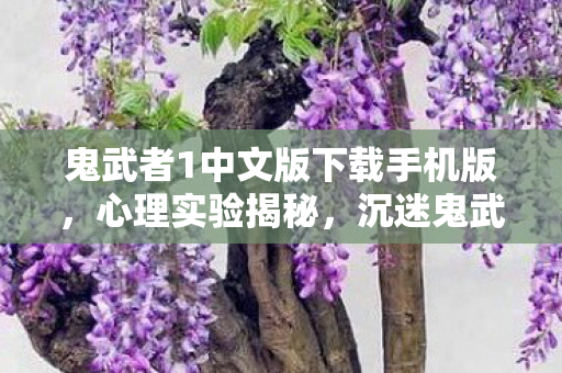 鬼武者1中文版下载手机版，心理实验揭秘，沉迷鬼武者1竟是多巴胺陷阱？细思极恐！