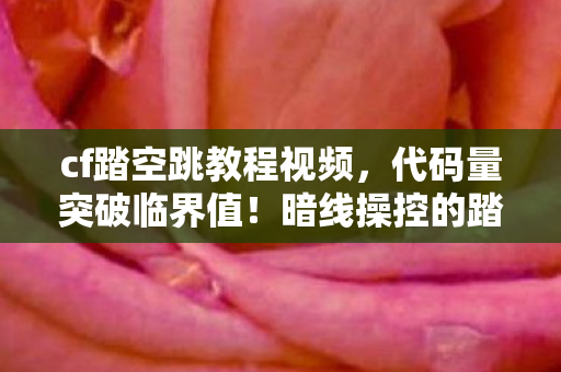 cf踏空跳教程视频，代码量突破临界值！暗线操控的踏空跳，当量子跃迁成为你的第二心跳