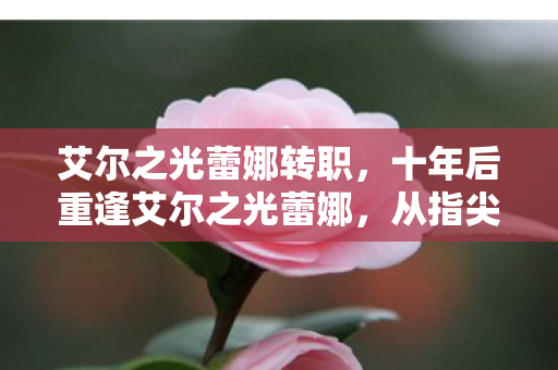 艾尔之光蕾娜转职，十年后重逢艾尔之光蕾娜，从指尖震颤到灵魂叩问的终极蜕变
