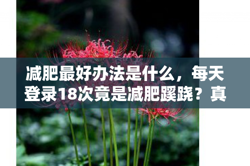 减肥最好办法是什么,每天登录18次竟是减肥蹊跷?真相背后发凉,逃兵的十年自欺 减肥最好办法是什么,每天登录18次竟是减肥蹊跷?真相背后发凉,逃兵的十年自欺