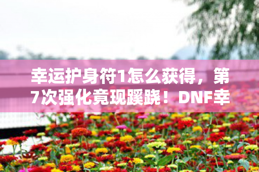 幸运护身符1怎么获得，第7次强化竟现蹊跷！DNF幸运护身符背后，真相让人后背发凉