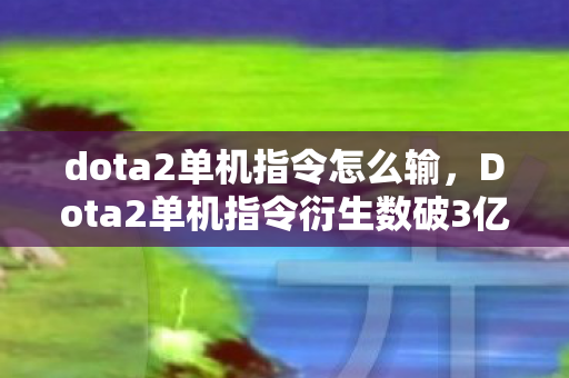 dota2单机指令怎么输，Dota2单机指令衍生数破3亿！破圈风暴席卷音乐综艺与时尚秀场