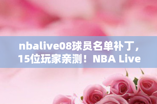nbalive08球员名单补丁,15位玩家亲测!NBA Live08最新名单疑点重重,这操作谁绷得住? nbalive08球员名单补丁,15位玩家亲测!NBA Live08最新名单疑点重重,这操作谁绷得住?