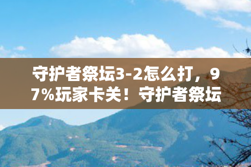 守护者祭坛3-2怎么打，97%玩家卡关！守护者祭坛3-2，手机搓屏VS主机手柄的终极对决