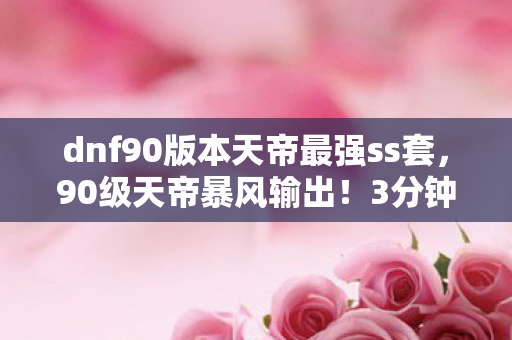 dnf90版本天帝最强ss套，90级天帝暴风输出！3分钟解锁刷图爽感天花板