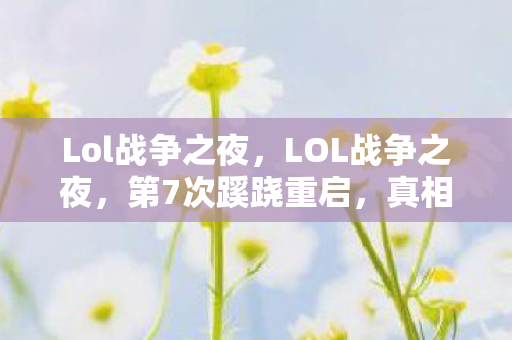 Lol战争之夜，LOL战争之夜，第7次蹊跷重启，真相揭晓时让人后背发凉！