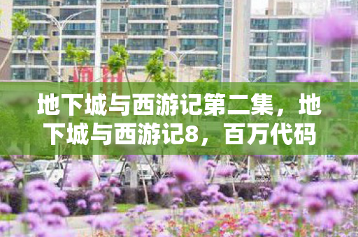 地下城与西游记第二集，地下城与西游记8，百万代码暗线织就，头皮发麻的跨次元指挥传奇