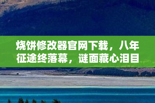 烧饼修改器官网下载,八年征途终落幕,谜面藏心泪目寻——烧饼修改器见证的消逝 烧饼修改器官网下载,八年征途终落幕,谜面藏心泪目寻——烧饼修改器见证的消逝