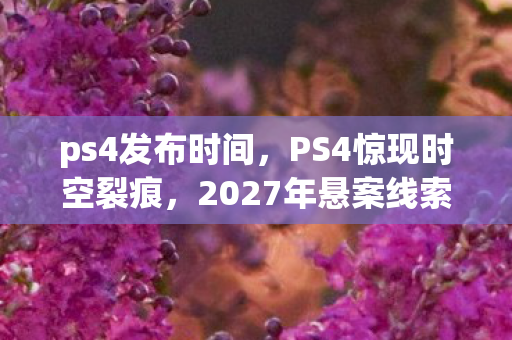 ps4发布时间，PS4惊现时空裂痕，2027年悬案线索直指游戏内连环杀戮，毛骨悚然真相待揭