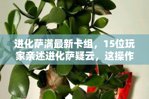 进化萨满最新卡组,15位玩家亲述进化萨疑云,这操作是神来之笔还是官方BUG?我当场绷不住了! 进化萨满最新卡组,15位玩家亲述进化萨疑云,这操作是神来之笔还是官方BUG?我当场绷不住了!