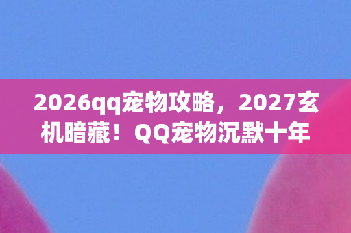 2026qq宠物攻略，2027玄机暗藏！QQ宠物沉默十年后，竟藏着这样的命运密码