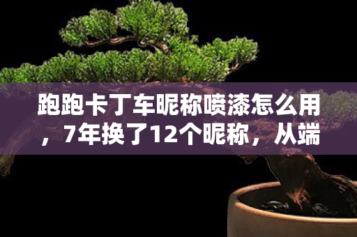 跑跑卡丁车昵称喷漆怎么用，7年换了12个昵称，从端游到手游，这个ID背后藏着多少心酸？