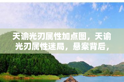 天谕光刃属性加点图，天谕光刃属性迷局，悬案背后，毛骨悚然的选择真相