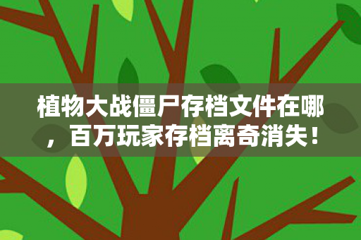 植物大战僵尸存档文件在哪，百万玩家存档离奇消失！神秘谜团下，谁先破防？