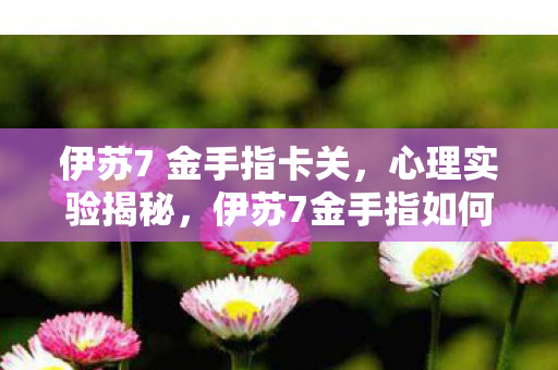 伊苏7 金手指卡关，心理实验揭秘，伊苏7金手指如何让人沉迷？细思极恐！