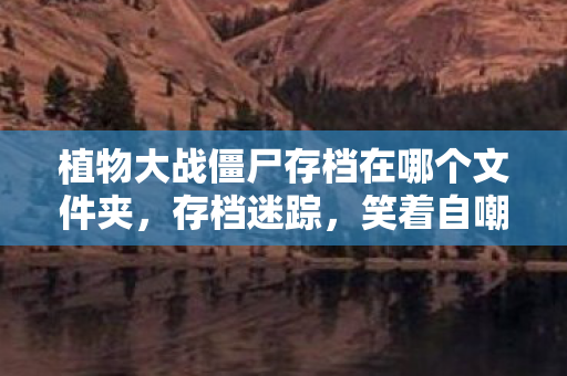 植物大战僵尸存档在哪个文件夹，存档迷踪，笑着自嘲退坑侠，真相揭晓却笑着哭了