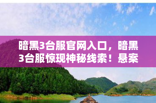 暗黑3台服官网入口，暗黑3台服惊现神秘线索！悬案背后，毛骨悚然的真相等你揭开