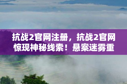 抗战2官网注册,抗战2官网惊现神秘线索!悬案迷雾重重,毛骨悚然真相待揭 抗战2官网注册,抗战2官网惊现神秘线索!悬案迷雾重重,毛骨悚然真相待揭
