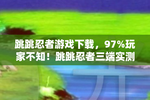 跳跳忍者游戏下载，97%玩家不知！跳跳忍者三端实测，手感差距竟差出10个段位？