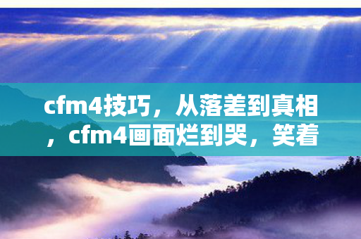cfm4技巧，从落差到真相，cfm4画面烂到哭，笑着笑着，我却默默登了号