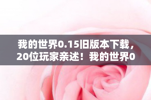 我的世界0.15旧版本下载，20位玩家亲述！我的世界0.15隐藏彩蛋竟让大神集体破防？