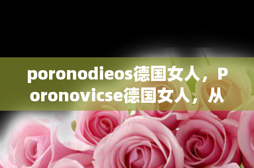 poronodieos德国女人，Poronovicse德国女人，从1.0到5.0版本，蹊跷巨变令人唏嘘！