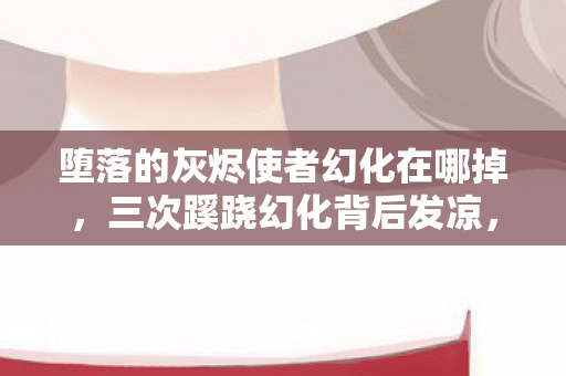 堕落的灰烬使者幻化在哪掉，三次蹊跷幻化背后发凉，我竟被游戏玩了整整十年？