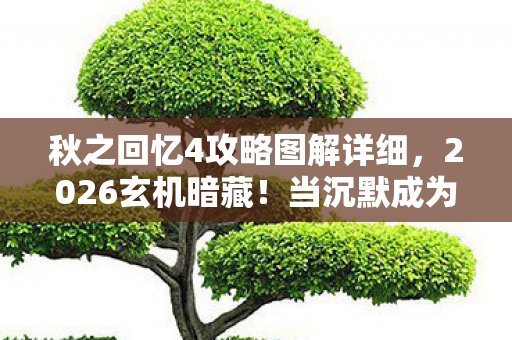 秋之回忆4攻略图解详细,2026玄机暗藏!当沉默成为通关密钥,这游戏究竟给了我什么? 秋之回忆4攻略图解详细,2026玄机暗藏!当沉默成为通关密钥,这游戏究竟给了我什么?