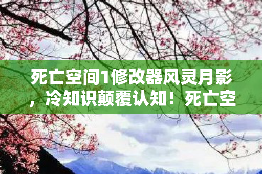 死亡空间1修改器风灵月影，冷知识颠覆认知！死亡空间1修改器背后竟藏着让玩家目瞪口呆的秘密