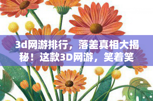 3d网游排行，落差真相大揭秘！这款3D网游，笑着笑着就哭了，你还在坚持吗？