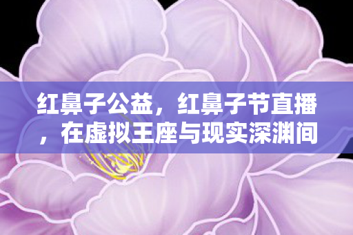 红鼻子公益，红鼻子节直播，在虚拟王座与现实深渊间，我成了自己的悖论审判者