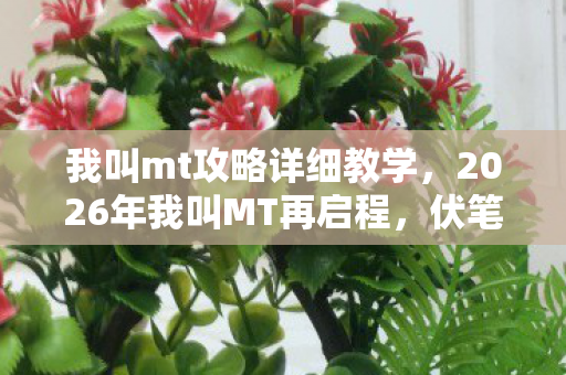 我叫mt攻略详细教学,2026年我叫MT再启程,伏笔深埋,那些年说好的不散,鼻子一酸 我叫mt攻略详细教学,2026年我叫MT再启程,伏笔深埋,那些年说好的不散,鼻子一酸